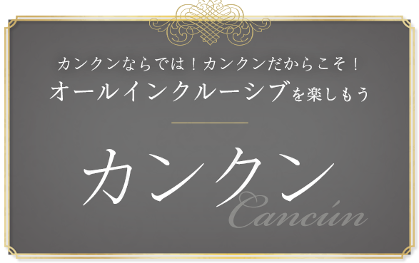 カンクンならでは!カンクンだからこそ!オールインクルーシブを楽しもう カンクン