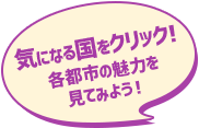 気になる国をクリック! 各都市の魅力を 見てみよう!